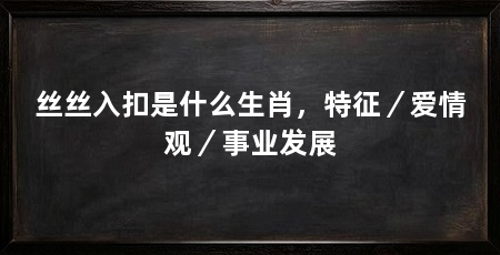 丝丝入扣是什么生肖，特征／爱情观／事业发展