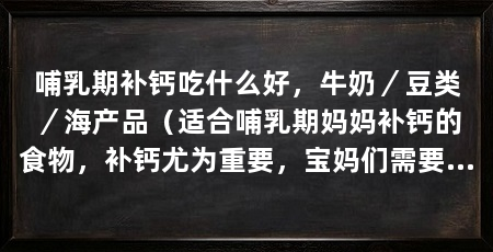 哺乳期补钙吃什么好,牛奶/豆类/海产品(适合哺乳期妈妈补钙的食物,补钙尤为重要,宝妈们需要关注