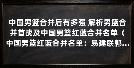 中国男篮合并后有多强 解析男篮合并首战及中国男篮红蓝合并名单(中国男篮红蓝合并名单:易建联郭艾伦受伤,李楠强调以团结为主