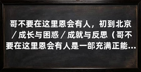 哥不要在这里恩会有人，初到北京／成长与困惑／成就与反思（哥不要在这里恩会有人是一部充满正能量的作家韩寒创作的