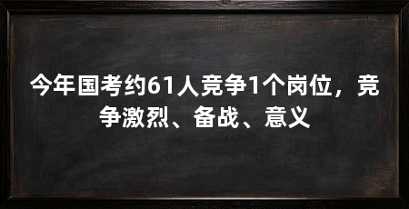 今年国考约61人竞争1个岗位，竞争激烈、备战、意义