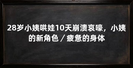 28岁小姨哄娃10天崩溃哀嚎，小姨的新角色／疲惫的身体