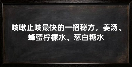 咳嗽止咳最快的一招秘方，姜汤、蜂蜜柠檬水、葱白糖水