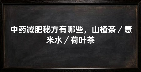 中药减肥秘方有哪些,山楂茶/薏米水/荷叶茶