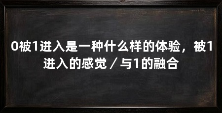 0被1进入是一种什么样的体验，被1进入的感觉／与1的融合