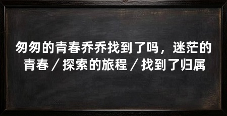 匆匆的青春乔乔找到了吗,迷茫的青春/探索的旅程/找到了归属