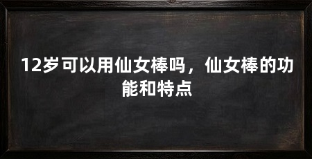 12岁可以用仙女棒吗,仙女棒的功能和特点