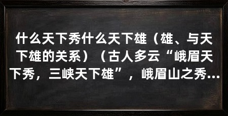 什么天下秀什么天下雄（雄、与天下雄的关系）（古人多云“峨眉天下秀，三峡天下雄”，峨眉山之秀主要有两重含义