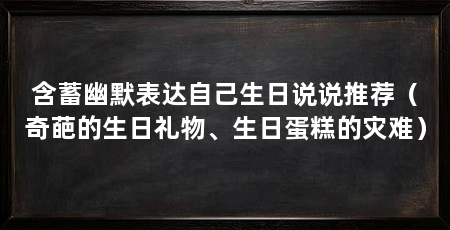 含蓄幽默表达自己生日说说推荐（奇葩的生日礼物、生日蛋糕的灾难）