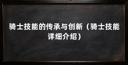 骑士技能的传承与创新（骑士技能详细介绍）