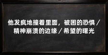 他发疯地撞着里面，被困的恐惧／精神崩溃的边缘／希望的曙光