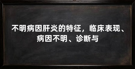 不明病因肝炎的特征,临床表现、病因不明、诊断与