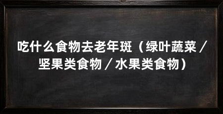 吃什么食物去老年斑（绿叶蔬菜／坚果类食物／水果类食物）