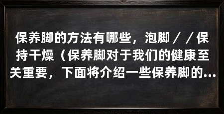 保养脚的方法有哪些，泡脚／／保持干燥（保养脚对于我们的健康至关重要，下面将介绍一些保养脚的方法