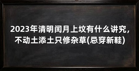 2023年清明闰月上坟有什么讲究，不动土添土只修杂草(忌穿新鞋)