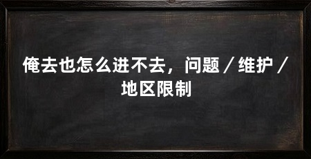 俺去也怎么进不去,问题/维护/地区限制