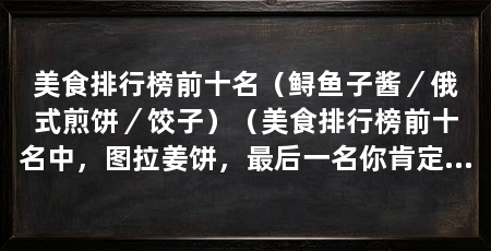 美食排行榜前十名（鲟鱼子酱／俄式煎饼／饺子）（美食排行榜前十名中，图拉姜饼，最后一名你肯定想不到