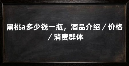 黑桃a多少钱一瓶,酒品介绍/价格/消费群体