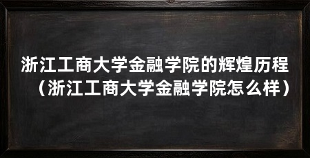 浙江工商大学金融学院的辉煌历程（浙江工商大学金融学院怎么样）