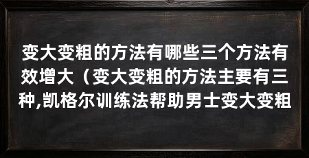 变大变粗的方法有哪些三个方法有效增大(变大变粗的方法主要有三种,凯格尔训练法帮助男士变大变粗