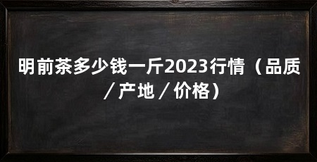 明前茶多少钱一斤2023行情（品质／产地／价格）
