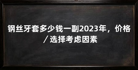 钢丝牙套多少钱一副2023年，价格／选择考虑因素