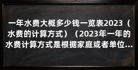 一年水费大概多少钱一览表2023(水费的计算方式)(2023年一年的水费计算方式是根据家庭或者单位用水量来确定的