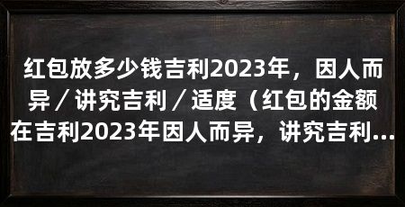 红包放多少钱吉利2023年，因人而异／讲究吉利／适度（红包的金额在吉利2023年因人而异，讲究吉利和适度是关键