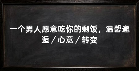 一个男人愿意吃你的剩饭，温馨邂逅／心意／转变