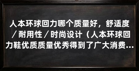 人本环球回力哪个质量好，舒适度／耐用性／时尚设计（人本环球回力鞋优质质量优秀得到了广大消费者的认可
