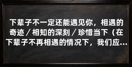 下辈子不一定还能遇见你,相遇的奇迹/相知的深刻/珍惜当下(在下辈子不再相遇的情况下,我们应该如何珍惜现在的相遇和相知