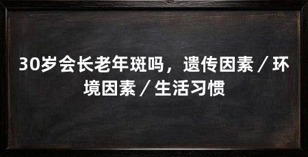 30岁会长老年斑吗,遗传因素/环境因素/生活习惯
