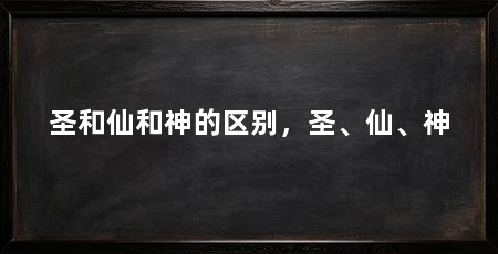 圣和仙和神的区别,圣、仙、神