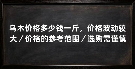 乌木价格多少钱一斤，价格波动较大／价格的参考范围／选购需谨慎