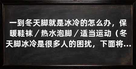 一到冬天脚就是冰冷的怎么办,保暖鞋袜/热水泡脚/适当运动(冬天脚冰冷是很多人的困扰,下面将介绍一些方法来解决这个问题