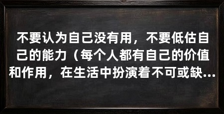 不要认为自己没有用,不要低估自己的能力(每个人都有自己的价值和作用,在生活中扮演着不可或缺的角色
