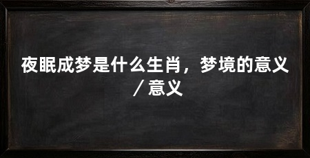 夜眠成梦是什么生肖,梦境的意义/意义