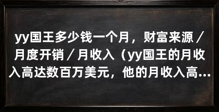 yy国王多少钱一个月,财富来源/月度开销/月收入(yy国王的月收入高达数百万美元,他的月收入高达数百万美元