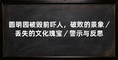 圆明园被毁前吓人,破败的景象/丢失的文化瑰宝/警示与反思