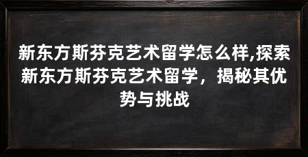 新东方斯芬克艺术留学怎么样,探索新东方斯芬克艺术留学，揭秘其优势与挑战