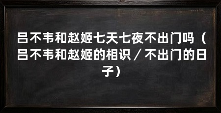 吕不韦和赵姬七天七夜不出门吗（吕不韦和赵姬的相识／不出门的日子）