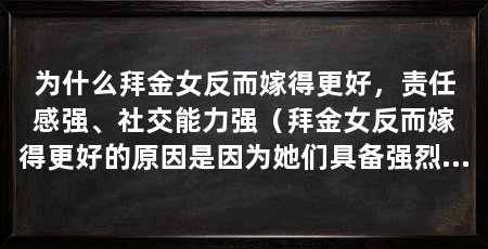 为什么拜金女反而嫁得更好,责任感强、社交能力强(拜金女反而嫁得更好的原因是因为她们具备强烈的责任感和出色的社交能力