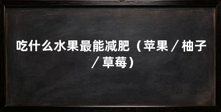 吃什么水果最能减肥(苹果/柚子/草莓)