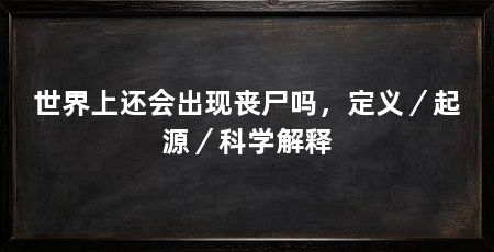 世界上还会出现丧尸吗,定义/起源/科学解释