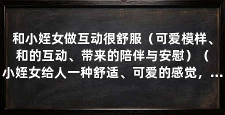 和小姪女做互动很舒服(可爱模样、和的互动、带来的陪伴与安慰)(小姪女给人一种舒适、可爱的感觉,她的互动方式非常令人愉悦