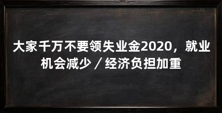 大家千万不要领失业金2020,就业机会减少/经济负担加重
