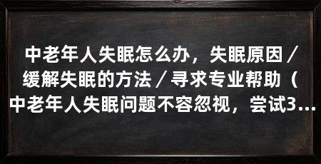 中老年人失眠怎么办,失眠原因/缓解失眠的方法/寻求专业帮助(中老年人失眠问题不容忽视,尝试3方法缓解