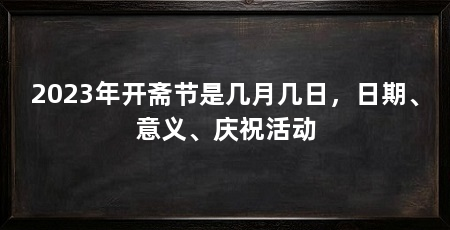 2023年开斋节是几月几日，日期、意义、庆祝活动
