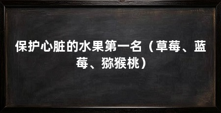 保护心脏的水果第一名（草莓、蓝莓、猕猴桃）