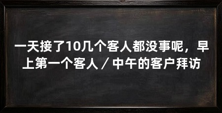 一天接了10几个客人都没事呢，早上第一个客人／中午的客户拜访